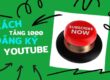 Hướng dẫn cách tăng 1000 đăng ký Youtube chuẩn và hay nhất
